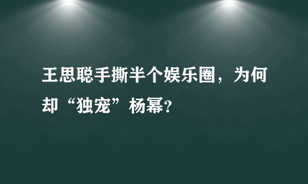 王思聪手撕半个娱乐圈，为何却“独宠”杨幂？