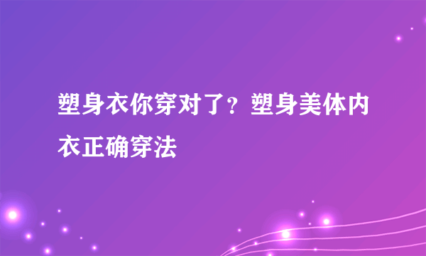 塑身衣你穿对了？塑身美体内衣正确穿法