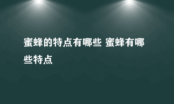 蜜蜂的特点有哪些 蜜蜂有哪些特点