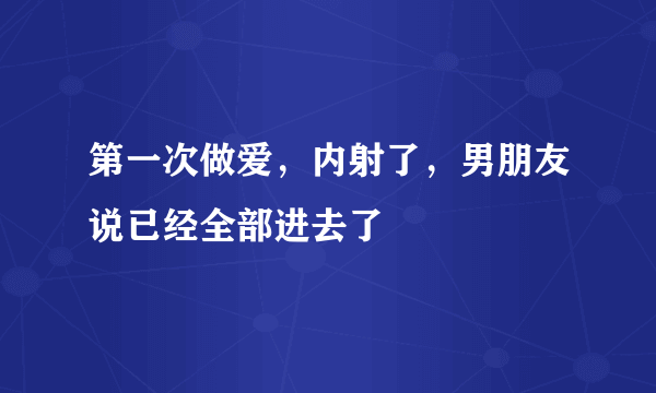 第一次做爱，内射了，男朋友说已经全部进去了