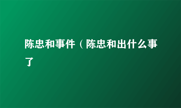 陈忠和事件（陈忠和出什么事了