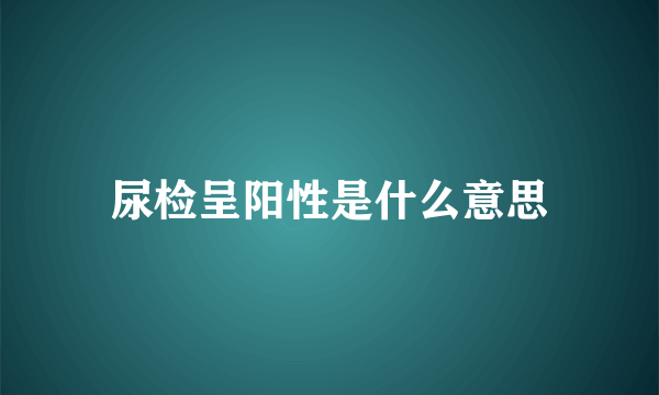 尿检呈阳性是什么意思