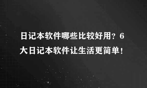 日记本软件哪些比较好用？6大日记本软件让生活更简单！