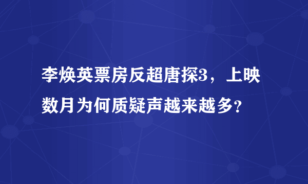 李焕英票房反超唐探3，上映数月为何质疑声越来越多？