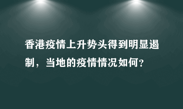 香港疫情上升势头得到明显遏制，当地的疫情情况如何？