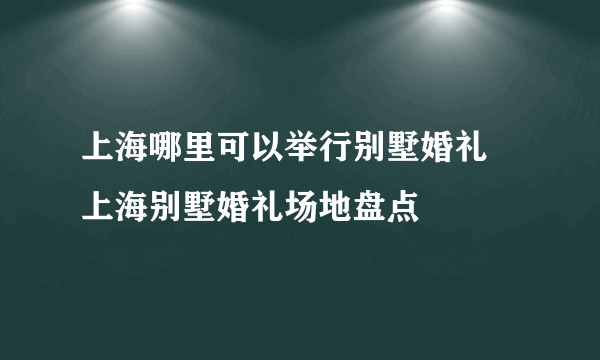 上海哪里可以举行别墅婚礼  上海别墅婚礼场地盘点