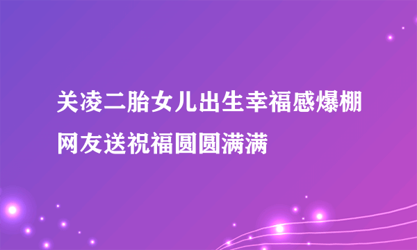 关凌二胎女儿出生幸福感爆棚网友送祝福圆圆满满