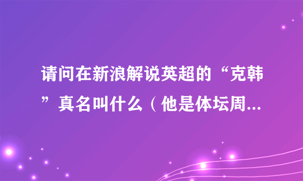 请问在新浪解说英超的“克韩”真名叫什么（他是体坛周报的评论员，不是那个查良镛）？