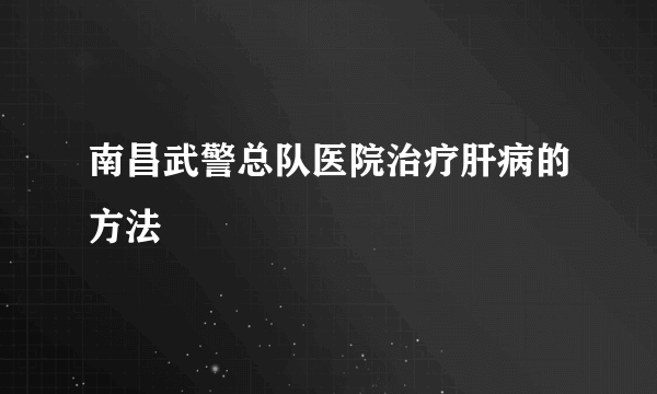 南昌武警总队医院治疗肝病的方法