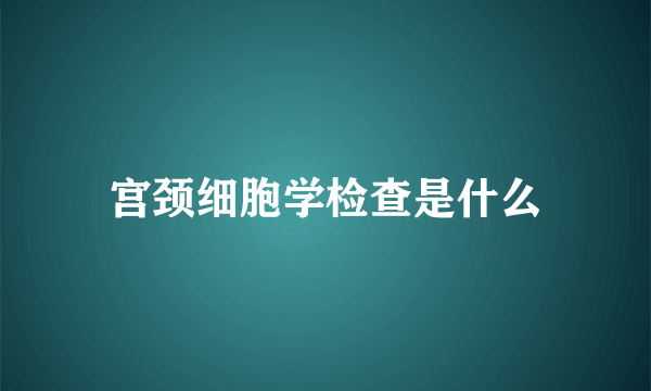 宫颈细胞学检查是什么