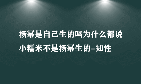 杨幂是自己生的吗为什么都说小糯米不是杨幂生的-知性