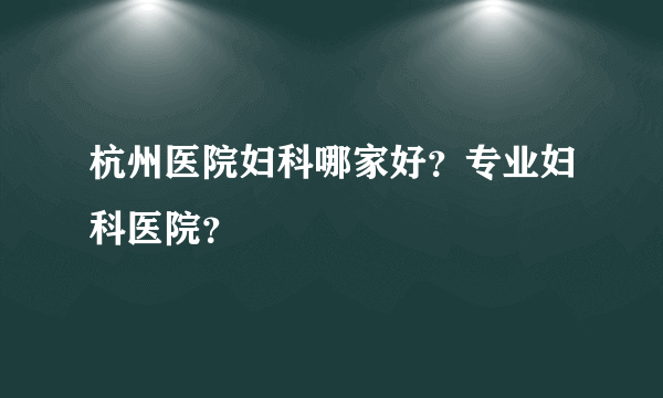 杭州医院妇科哪家好？专业妇科医院？