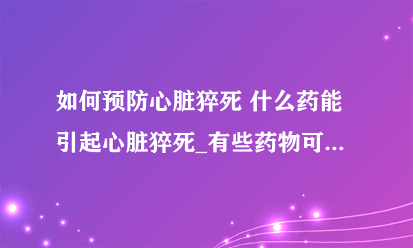 如何预防心脏猝死 什么药能引起心脏猝死_有些药物可诱发心脏病猝死