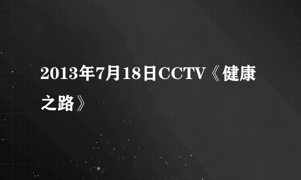 2013年7月18日CCTV《健康之路》