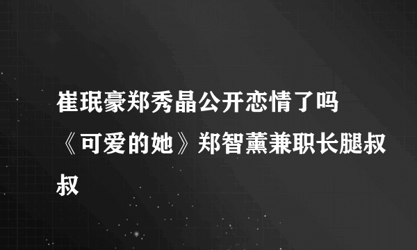 崔珉豪郑秀晶公开恋情了吗 《可爱的她》郑智薰兼职长腿叔叔