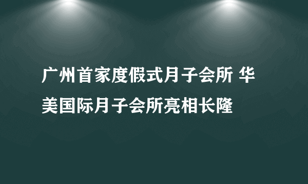 广州首家度假式月子会所 华美国际月子会所亮相长隆