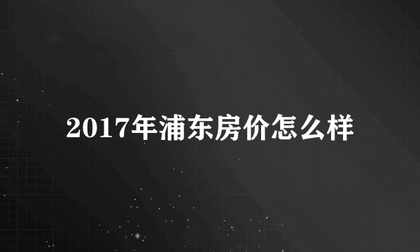 2017年浦东房价怎么样