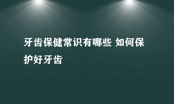 牙齿保健常识有哪些 如何保护好牙齿