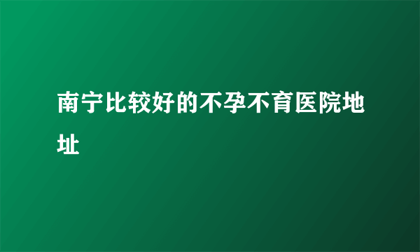 南宁比较好的不孕不育医院地址