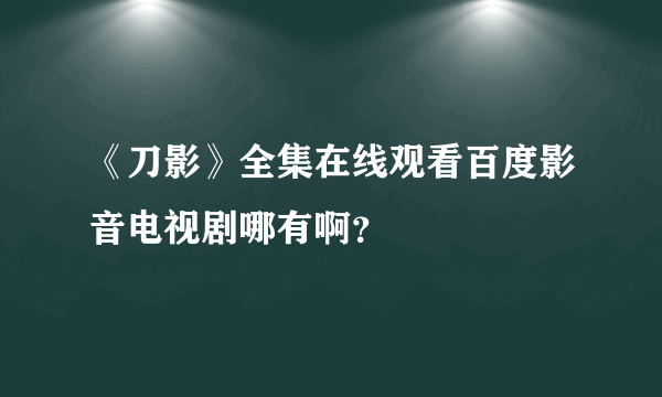 《刀影》全集在线观看百度影音电视剧哪有啊？