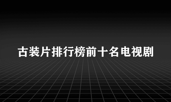 古装片排行榜前十名电视剧