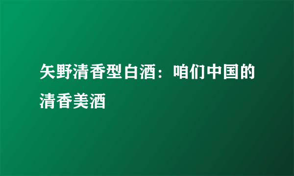 矢野清香型白酒：咱们中国的清香美酒