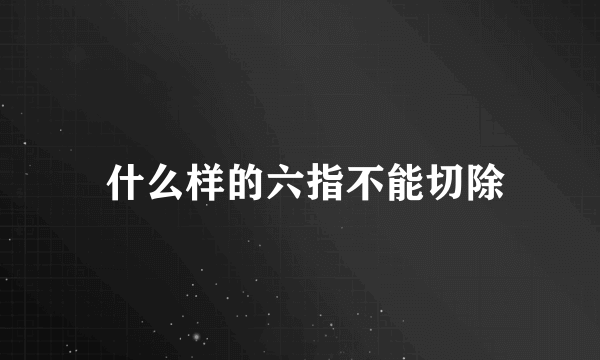  什么样的六指不能切除