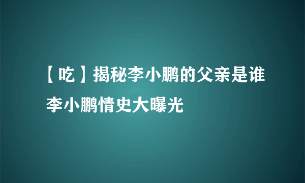 【吃】揭秘李小鹏的父亲是谁 李小鹏情史大曝光