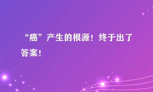 “癌”产生的根源！终于出了答案！