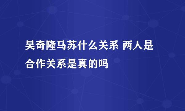 吴奇隆马苏什么关系 两人是合作关系是真的吗