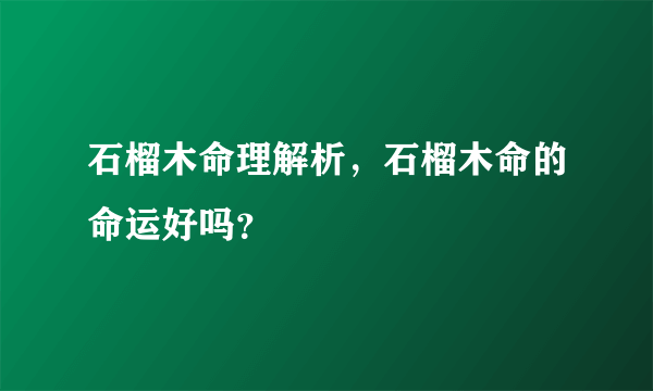 石榴木命理解析，石榴木命的命运好吗？