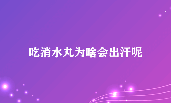 吃消水丸为啥会出汗呢