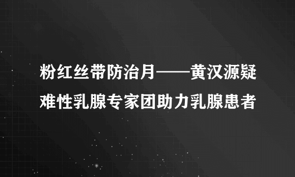 粉红丝带防治月——黄汉源疑难性乳腺专家团助力乳腺患者