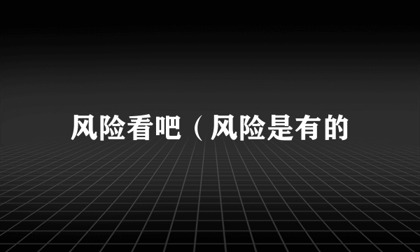 风险看吧（风险是有的