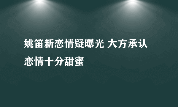 姚笛新恋情疑曝光 大方承认恋情十分甜蜜