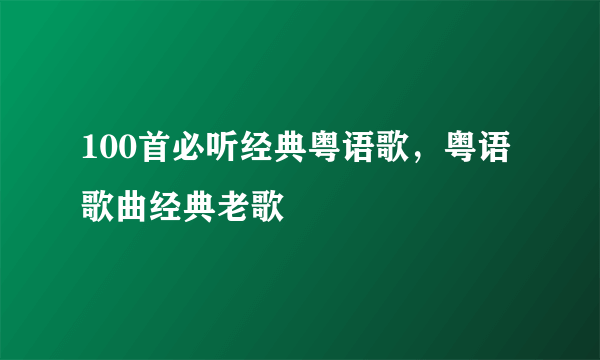 100首必听经典粤语歌，粤语歌曲经典老歌