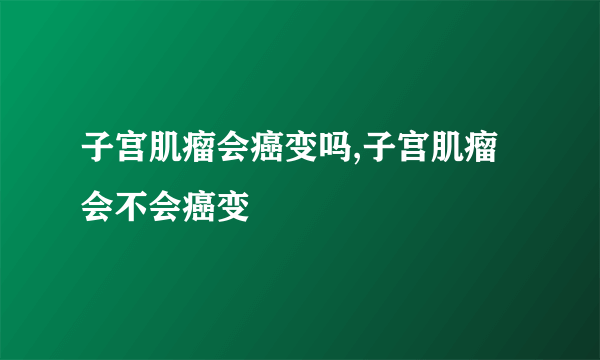 子宫肌瘤会癌变吗,子宫肌瘤会不会癌变