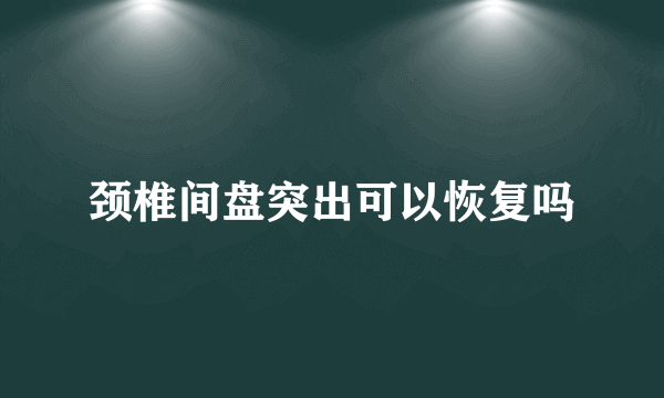 颈椎间盘突出可以恢复吗