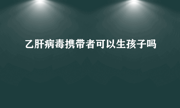 乙肝病毒携带者可以生孩子吗