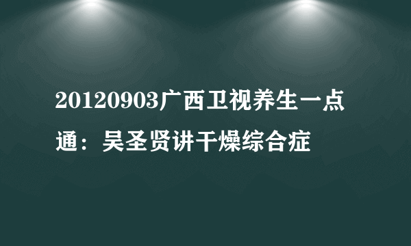 20120903广西卫视养生一点通：吴圣贤讲干燥综合症