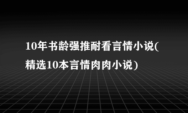 10年书龄强推耐看言情小说(精选10本言情肉肉小说)