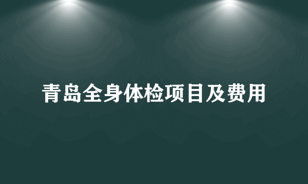 青岛全身体检项目及费用