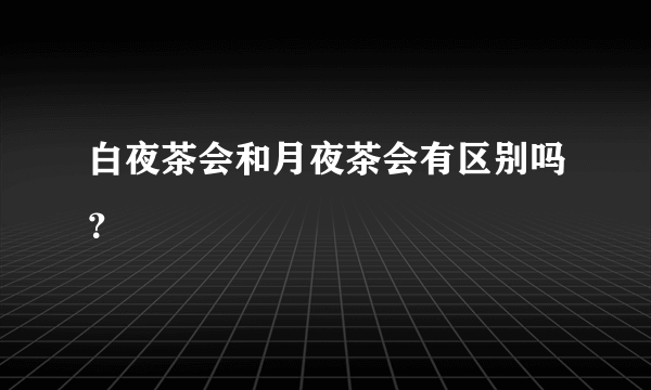 白夜茶会和月夜茶会有区别吗？