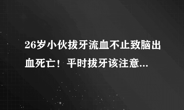 26岁小伙拔牙流血不止致脑出血死亡！平时拔牙该注意哪些风险？