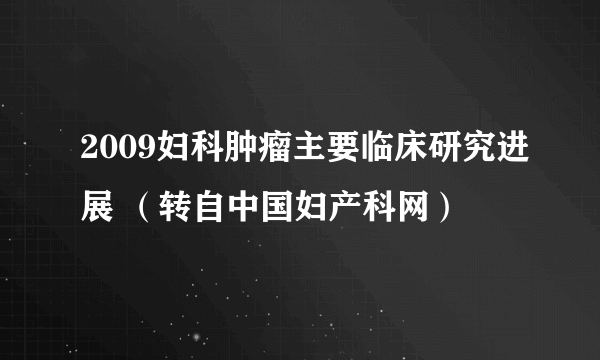 2009妇科肿瘤主要临床研究进展 （转自中国妇产科网）