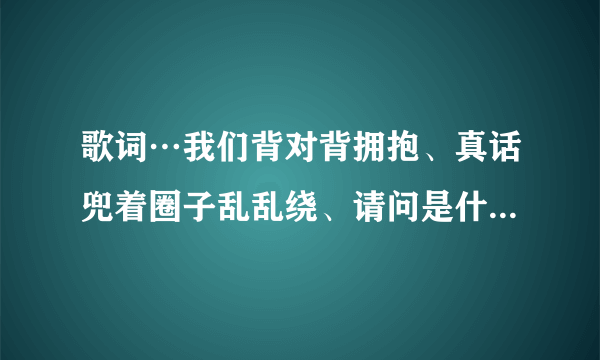 歌词…我们背对背拥抱、真话兜着圈子乱乱绕、请问是什么歌…求解、爱情睡醒拉插曲