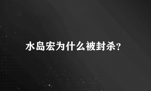 水岛宏为什么被封杀？