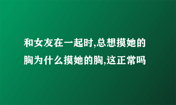 和女友在一起时,总想摸她的胸为什么摸她的胸,这正常吗