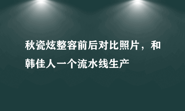 秋瓷炫整容前后对比照片，和韩佳人一个流水线生产 