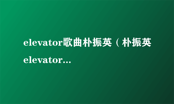 elevator歌曲朴振英（朴振英elevator这首歌的歌词中文的？）